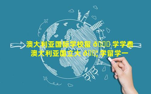 澳大利亚国际学校留 🐛 学学费 澳大利亚国立大 🐦 学留学一年费用